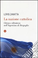 La nazione cattolica. Chiesa e dittatura nell'Argentina di Bergoglio libro