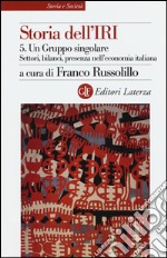 Storia dell'IRI. Vol. 5: Un gruppo singolare. Settori, bilanci, presenza nell'economia italiana libro