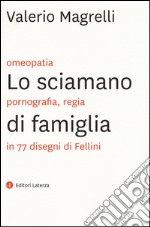 Lo sciamano di famiglia. Omeopatia, pornogragfia, regia in 77 disegni di Fellini. Ediz. illustrata libro