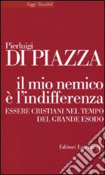 Il mio nemico è l'indifferenza. Essere cristiani nel tempo del grande esodo libro