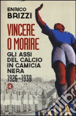 Vincere o morire. Gli assi del calcio in camicia nera (1926-1938) libro