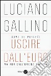 Come (e perché) uscire dall'euro, ma non dall'Unione Europea libro di Gallino Luciano
