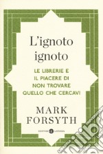 L'ignoto ignoto. Le librerie e il piacere di non trovare quello che cercavi libro