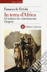 In terra d'Africa. Gli italiani che colonizzarono l'impero