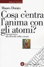 Cosa c'entra l'anima con gli atomi? Introduzione alla filosofia della scienza. Ediz. ampliata libro