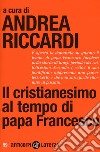Il cristianesimo al tempo di papa Francesco libro di Riccardi A. (cur.)