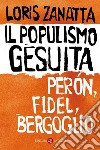 Il populismo gesuita. Perón, Fidel, Bergoglio libro di Zanatta Loris