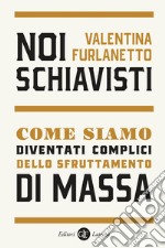 Noi schiavisti. Come siamo diventati complici dello sfruttamento di massa libro