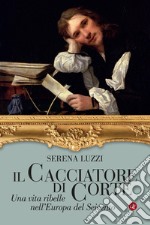 Il cacciatore di corte. Una vita ribelle nell'Europa del Seicento libro