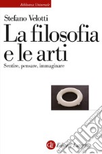 La filosofia e le arti. Sentire, pensare, immaginare libro