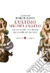 L'ultimo Michelangelo. Dal «Giudizio Universale» alla Cappella Paolina libro di Forcellino Antonio