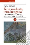 Terra irredenta, terra incognita. L'ora delle armi al confine orientale d'Italia 1914-1918 libro di Todero Fabio