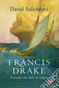 Francis Drake. Il corsaro che sfid� un impero