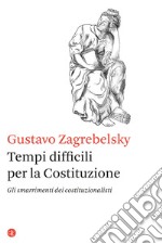 Tempi difficili per la Costituzione. Gli smarrimenti dei costituzionalisti libro