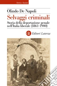 Selvaggi criminali. Storia della deportazione penale nell'Italia liberale (1861-1900) libro