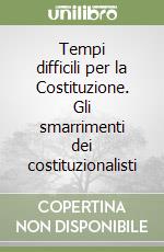 Tempi difficili per la Costituzione. Gli smarrimenti dei costituzionalisti libro