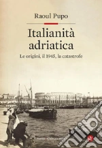 Italianità adriatica. Le origini, il 1945, la catastrofe libro