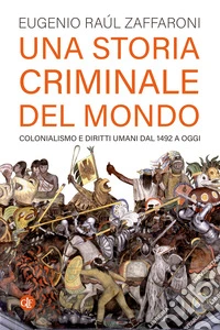Una storia criminale del mondo. Colonialismo e diritti umani dal 1492 a oggi libro