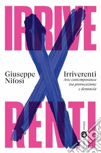Irriverenti. Arte contemporanea tra provocazione e denuncia libro