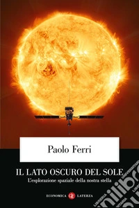 Il lato oscuro del Sole. L'esplorazione spaziale della nostra stella libro