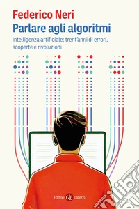 Parlare agli algoritmi. Intelligenza artificiale: trent'anni di errori, scoperte e rivoluzioni libro