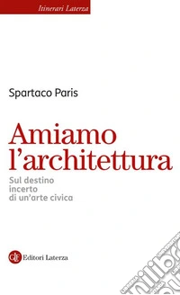 Amiamo l'architettura. Sul destino incerto di un'arte civica libro