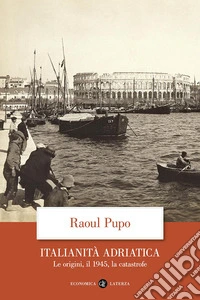 Italianità adriatica. Le origini, il 1945, la catastrofe libro
