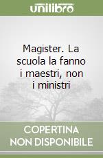 Magister. La scuola la fanno i maestri, non i ministri libro