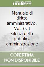 Manuale di diritto amministrativo. Vol. 6: I silenzi della pubblica amministrazione libro