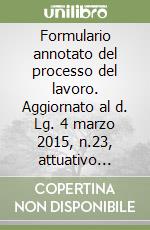 Formulario annotato del processo del lavoro. Aggiornato al d. Lg. 4 marzo 2015, n.23, attuativo della legge n. 183 del 2014 (c.d. jobs act) libro