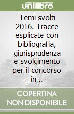 Temi svolti 2016. Tracce esplicate con bibliografia, giurisprudenza e svolgimento per il concorso in magistratura e concorsi superiori libro