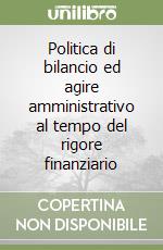 Politica di bilancio ed agire amministrativo al tempo del rigore finanziario libro