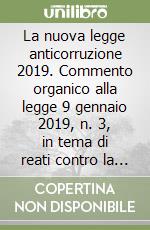 La nuova legge anticorruzione 2019. Commento organico alla legge 9 gennaio 2019, n. 3, in tema di reati contro la PA, di prescrizione, di trasparenza di partiti e movimenti politici libro