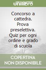 Concorso a cattedra. Prova preselettiva. Quiz per ogni ordine e grado di scuola libro