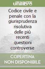 Codice civile e penale con la giurisprudenza risolutiva delle più recenti questioni controverse libro