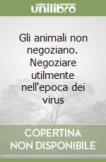 Gli animali non negoziano. Negoziare utilmente nell'epoca dei virus