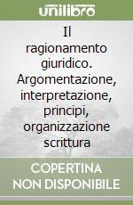 Il ragionamento giuridico. Argomentazione, interpretazione, principi, organizzazione scrittura