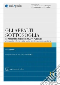 Gli appalti sottosoglia. Gli affidamenti dei contratti pubblici di importo inferiore alle soglie di rilevanza comunitaria. Con aggiornamento online libro