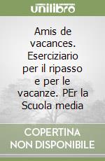 Amis de vacances. Eserciziario per il ripasso e per le vacanze. PEr la Scuola media