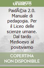 PaidÃ©ia 2.0. Manuale di pedagogia. Per il Liceo delle scienze umane. Dal tardo Medioevo al positivismo libro