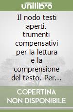 Il nodo testi aperti. trumenti compensativi per la lettura e la comprensione del testo. Per le Scuole superiori. Con e-book. Con espansione online libro