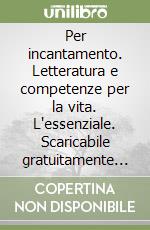 Per incantamento. Letteratura e competenze per la vita. L'essenziale. Scaricabile gratuitamente con l'acquisto dei volumi del corso. Per le Scuole superiori