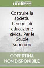 Costruire la società. Percorsi di educazione civica. Per le Scuole superriori