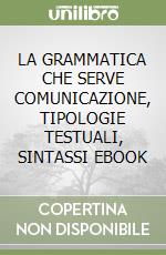 LA GRAMMATICA CHE SERVE COMUNICAZIONE, TIPOLOGIE TESTUALI, SINTASSI EBOOK libro