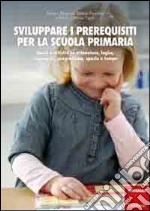 Sviluppare i prerequisiti per la scuola primaria. Giochi e attività su attenzione, logica, linguaggio, pregrafismo, spazio e tempo libro