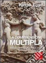 Comprensione multipla. Sviluppare una mente somatica, mitica, romantica, filosofica e ironica libro