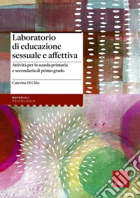 Laboratorio di educazione sessuale e affettiva. Attività per la scuola primaria e secondaria di primo grado libro