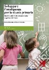 Sviluppare l'intelligenza per la scuola primaria. Giochi e attività di potenziamento cognitivo dai 5 anni libro