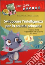 Sviluppare l'intelligenza per la scuola primaria. Giochi e attività di potenziamento cognitivo dai 5 anni. Con CD-ROM libro