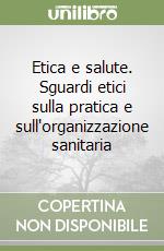 Etica e salute. Sguardi etici sulla pratica e sull'organizzazione sanitaria libro